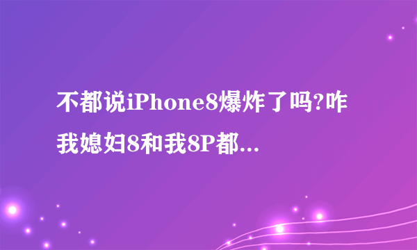 不都说iPhone8爆炸了吗?咋我媳妇8和我8P都没事....