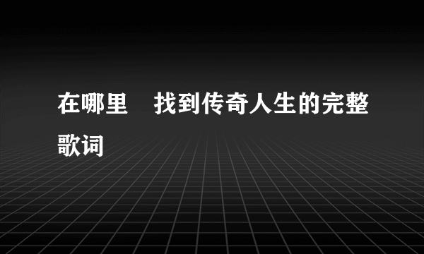 在哪里鞥找到传奇人生的完整歌词