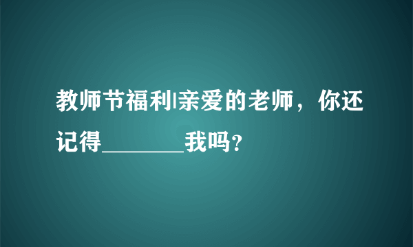 教师节福利|亲爱的老师，你还记得_______我吗？