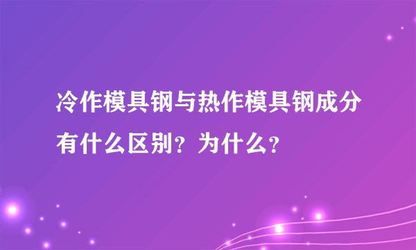 冷作模具钢与热作模具钢成分有什么区别？为什么？