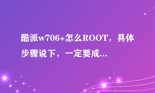 酷派w706+怎么ROOT，具体步骤说下，一定要成功的人在回答，没试过或复制的绕道。。。