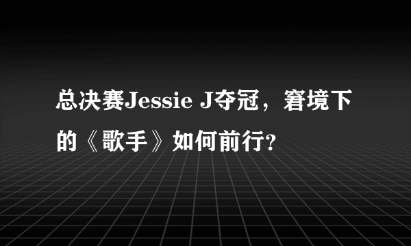 总决赛Jessie J夺冠，窘境下的《歌手》如何前行？