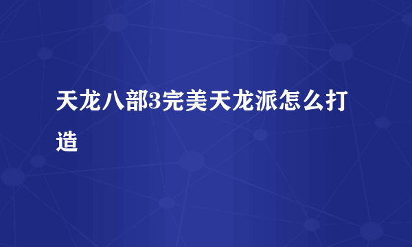 天龙八部3完美天龙派怎么打造