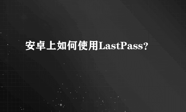 安卓上如何使用LastPass？