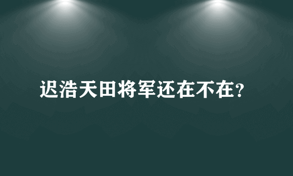 迟浩天田将军还在不在？