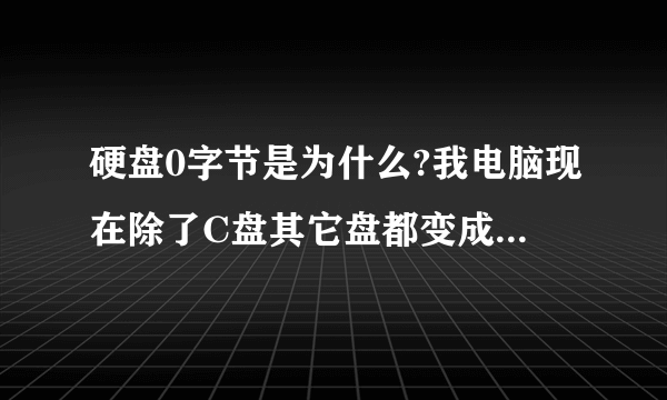 硬盘0字节是为什么?我电脑现在除了C盘其它盘都变成0字节了,怎么办呀?我换了系统后就变成0字节了,