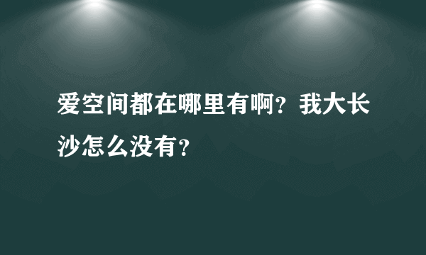 爱空间都在哪里有啊？我大长沙怎么没有？