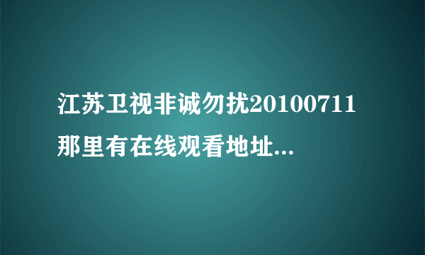 江苏卫视非诚勿扰20100711那里有在线观看地址，我要的是土豆网，优酷网，qvod地址都可以，万分感谢！