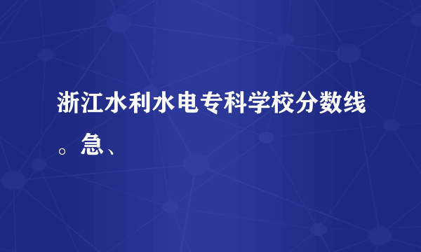 浙江水利水电专科学校分数线。急、