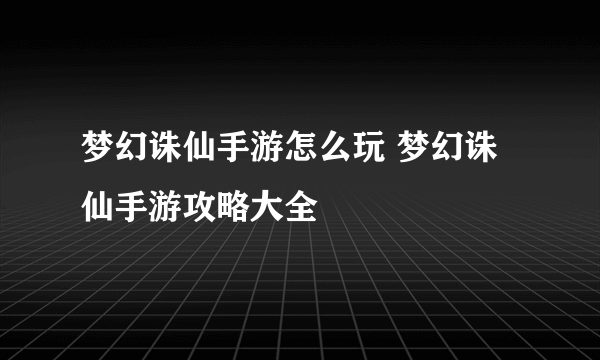 梦幻诛仙手游怎么玩 梦幻诛仙手游攻略大全