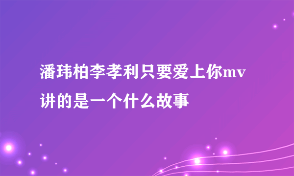 潘玮柏李孝利只要爱上你mv讲的是一个什么故事