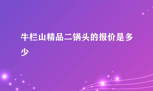 牛栏山精品二锅头的报价是多少