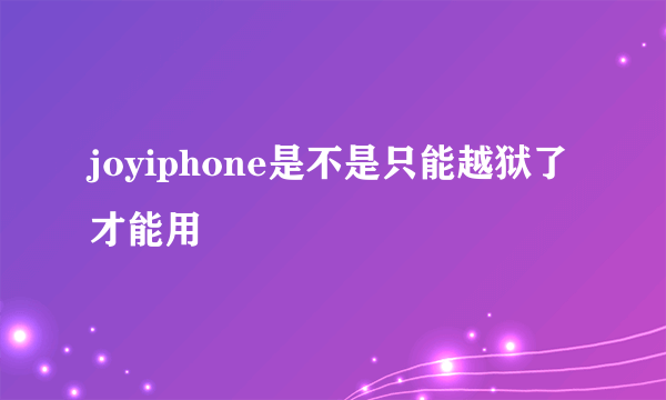 joyiphone是不是只能越狱了才能用