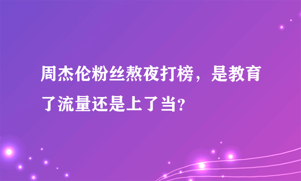 周杰伦粉丝熬夜打榜，是教育了流量还是上了当？