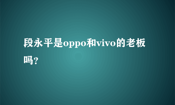 段永平是oppo和vivo的老板吗？