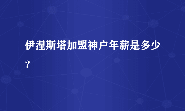 伊涅斯塔加盟神户年薪是多少？