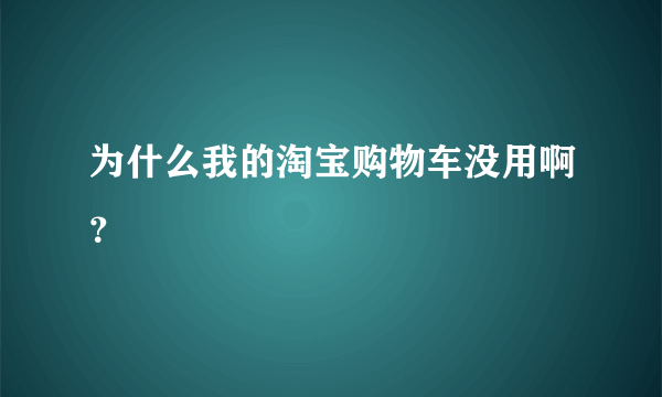 为什么我的淘宝购物车没用啊？