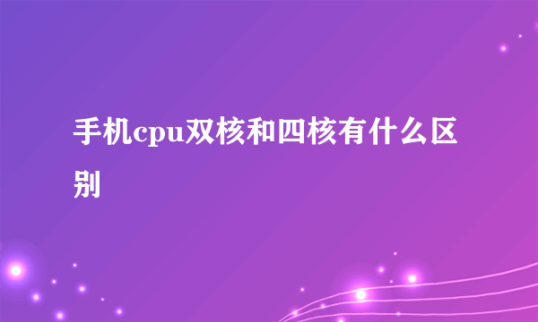 手机cpu双核和四核有什么区别