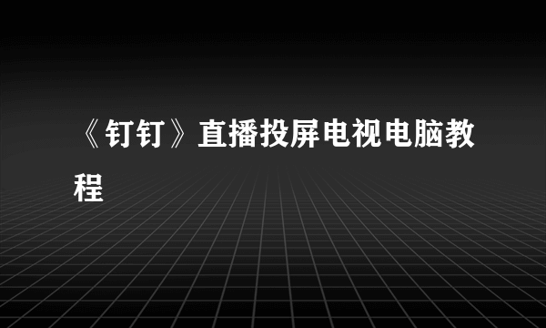 《钉钉》直播投屏电视电脑教程