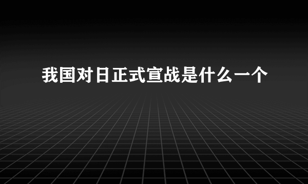 我国对日正式宣战是什么一个