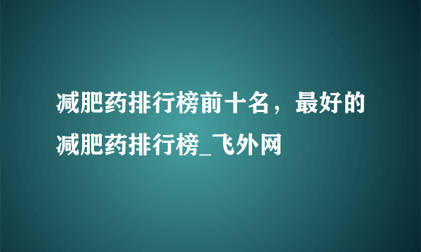 减肥药排行榜前十名，最好的减肥药排行榜_飞外网