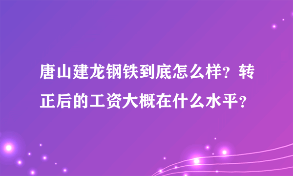 唐山建龙钢铁到底怎么样？转正后的工资大概在什么水平？