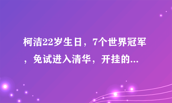 柯洁22岁生日，7个世界冠军，免试进入清华，开挂的人生仍然继续