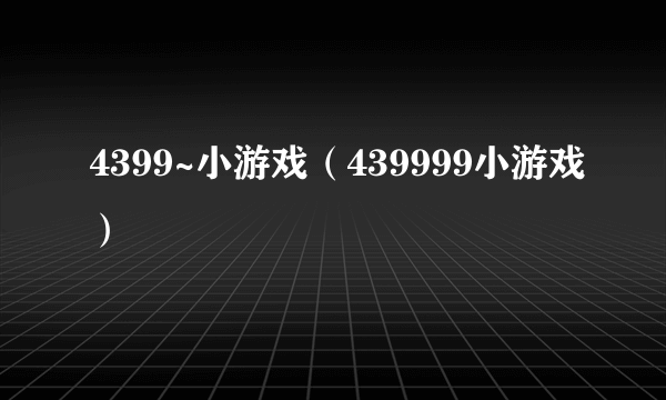 4399~小游戏（439999小游戏）