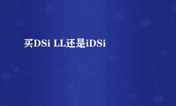 买DSi LL还是iDSi