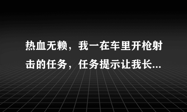 热血无赖，我一在车里开枪射击的任务，任务提示让我长按右键，让后左键射击。每次我都重车跳出来射击。