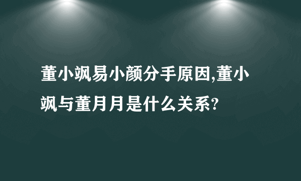 董小飒易小颜分手原因,董小飒与董月月是什么关系?