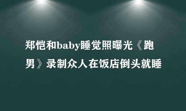 郑恺和baby睡觉照曝光《跑男》录制众人在饭店倒头就睡