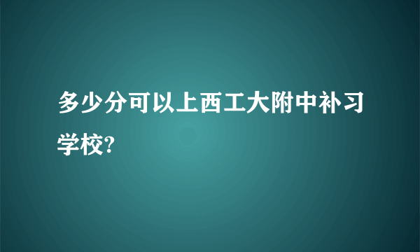 多少分可以上西工大附中补习学校?