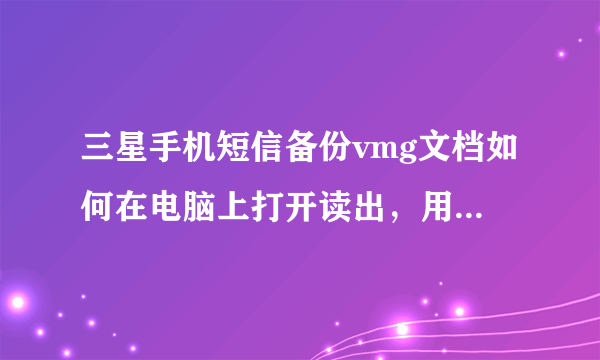 三星手机短信备份vmg文档如何在电脑上打开读出，用convertVmg、cnovertZ试过无效。用记事本打开为代码。