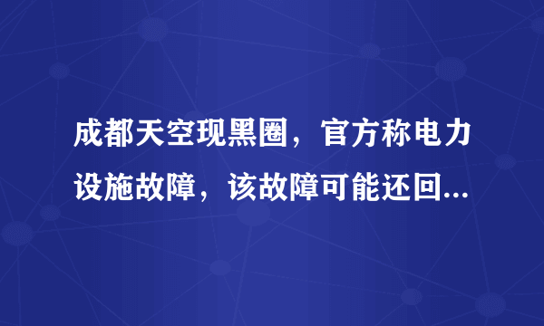 成都天空现黑圈，官方称电力设施故障，该故障可能还回导致哪些后果？