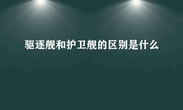 驱逐舰和护卫舰的区别是什么