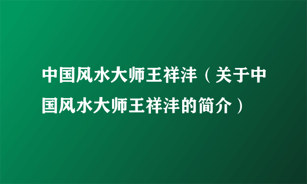 中国风水大师王祥沣（关于中国风水大师王祥沣的简介）