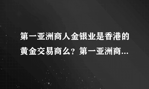 第一亚洲商人金银业是香港的黄金交易商么？第一亚洲商人金银业的实力怎么样啊？