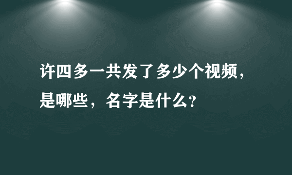 许四多一共发了多少个视频，是哪些，名字是什么？