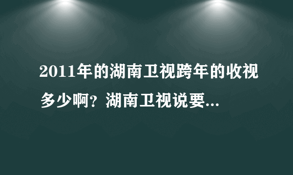 2011年的湖南卫视跨年的收视多少啊？湖南卫视说要居全部第一喔，包括央视之内