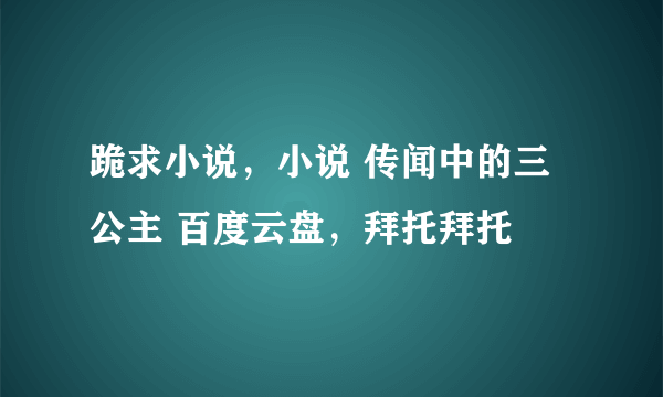 跪求小说，小说 传闻中的三公主 百度云盘，拜托拜托