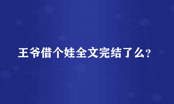 王爷借个娃全文完结了么？