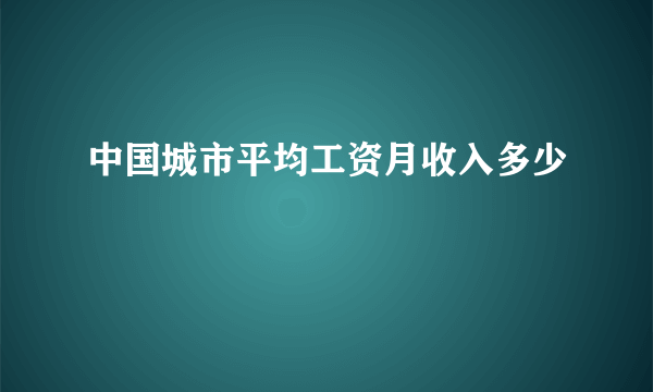 中国城市平均工资月收入多少