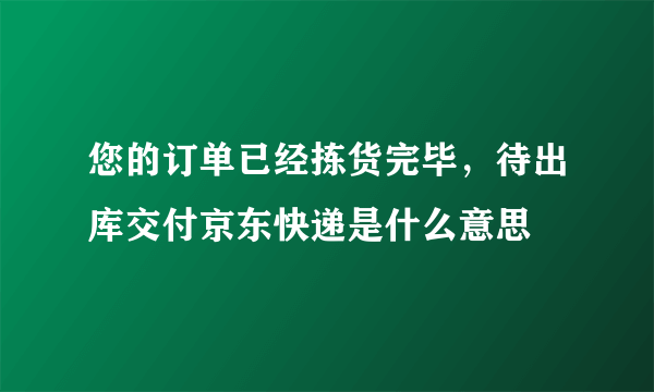 您的订单已经拣货完毕，待出库交付京东快递是什么意思