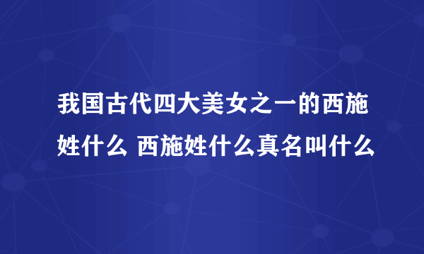 我国古代四大美女之一的西施姓什么 西施姓什么真名叫什么