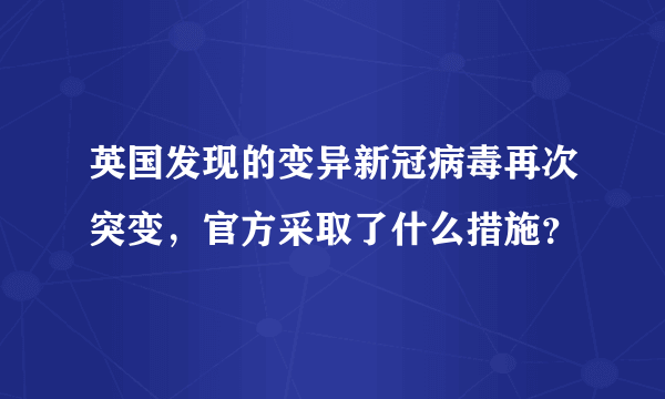 英国发现的变异新冠病毒再次突变，官方采取了什么措施？