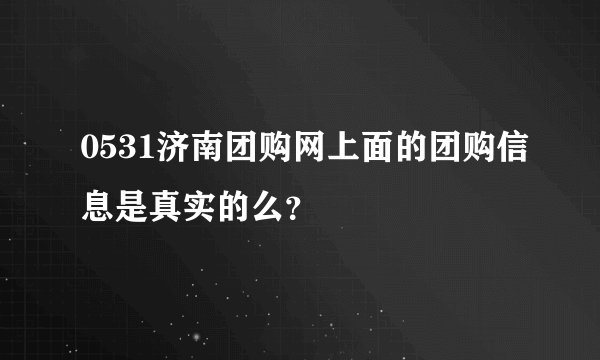 0531济南团购网上面的团购信息是真实的么？