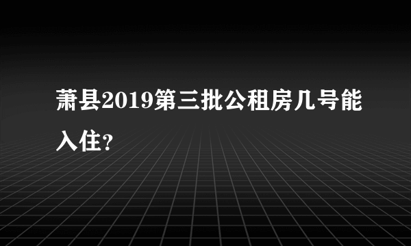 萧县2019第三批公租房几号能入住？