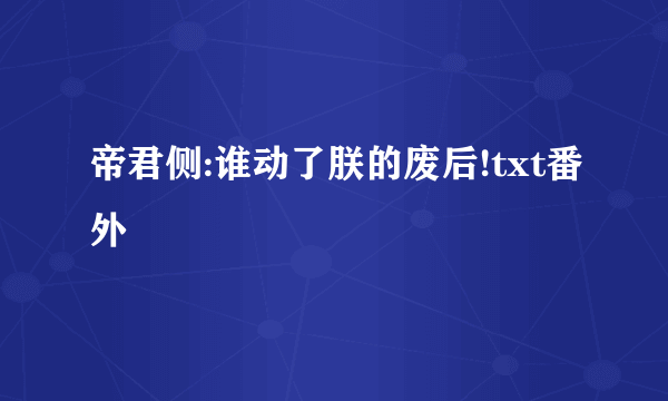 帝君侧:谁动了朕的废后!txt番外