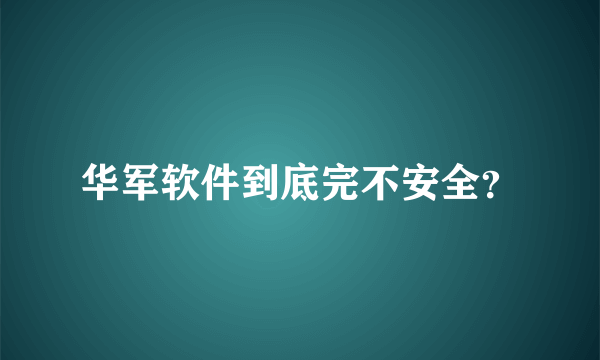 华军软件到底完不安全？